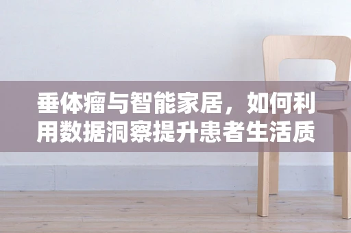 垂体瘤与智能家居，如何利用数据洞察提升患者生活质量？