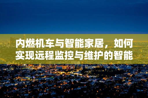 内燃机车与智能家居，如何实现远程监控与维护的智能融合？