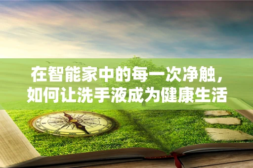 在智能家中的每一次净触，如何让洗手液成为健康生活的智慧之选？
