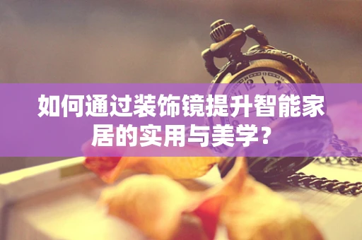 如何通过装饰镜提升智能家居的实用与美学？