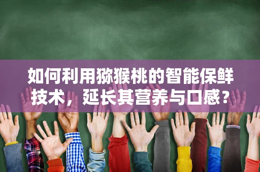 如何利用猕猴桃的智能保鲜技术，延长其营养与口感？