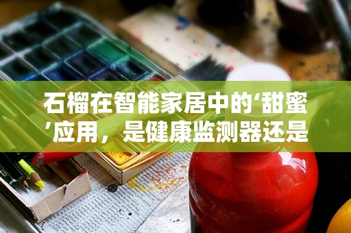 石榴在智能家居中的‘甜蜜’应用，是健康监测器还是智能装饰？