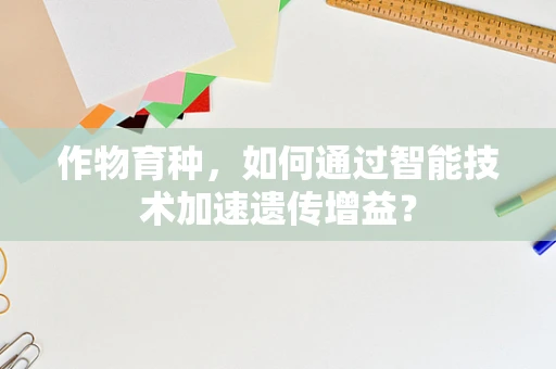 作物育种，如何通过智能技术加速遗传增益？
