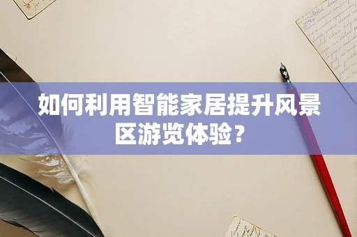 如何利用智能家居提升风景区游览体验？