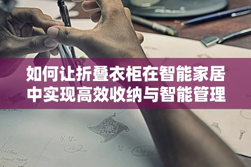 如何让折叠衣柜在智能家居中实现高效收纳与智能管理？