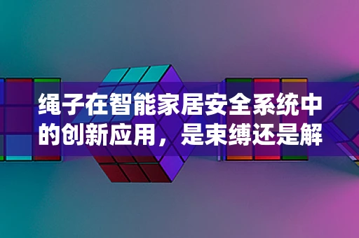 绳子在智能家居安全系统中的创新应用，是束缚还是解放？