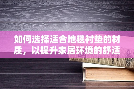 如何选择适合地毯衬垫的材质，以提升家居环境的舒适度与耐用性？