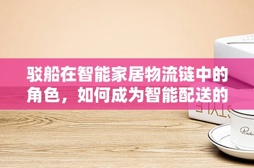 驳船在智能家居物流链中的角色，如何成为智能配送的桥梁？