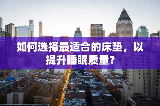 如何选择最适合的床垫，以提升睡眠质量？