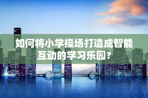 如何将小学操场打造成智能互动的学习乐园？