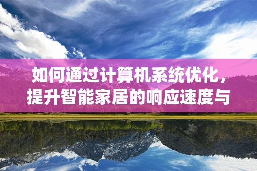 如何通过计算机系统优化，提升智能家居的响应速度与能效？