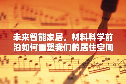 未来智能家居，材料科学前沿如何重塑我们的居住空间？