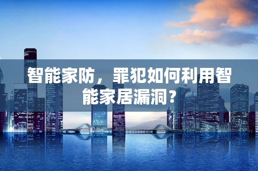 智能家防，罪犯如何利用智能家居漏洞？