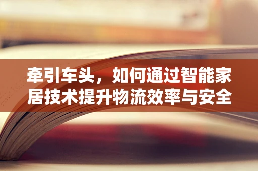 牵引车头，如何通过智能家居技术提升物流效率与安全性？