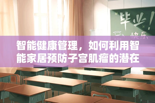 智能健康管理，如何利用智能家居预防子宫肌瘤的潜在风险？