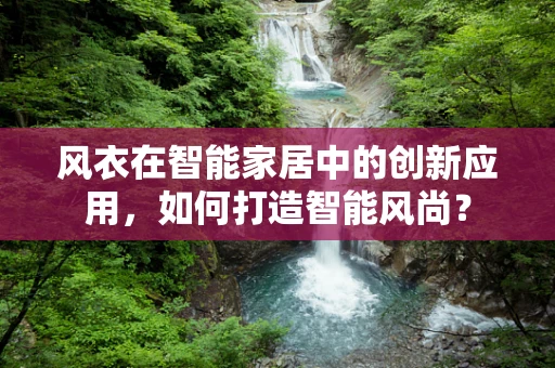 风衣在智能家居中的创新应用，如何打造智能风尚？