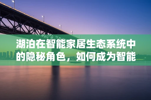 湖泊在智能家居生态系统中的隐秘角色，如何成为智能家中的‘水润’枢纽？