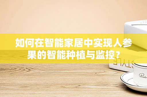 如何在智能家居中实现人参果的智能种植与监控？