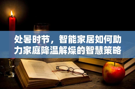 处暑时节，智能家居如何助力家庭降温解燥的智慧策略？