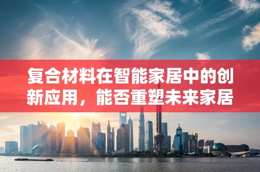 复合材料在智能家居中的创新应用，能否重塑未来家居的‘智’与‘美’？