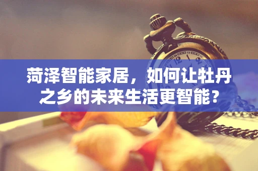 菏泽智能家居，如何让牡丹之乡的未来生活更智能？