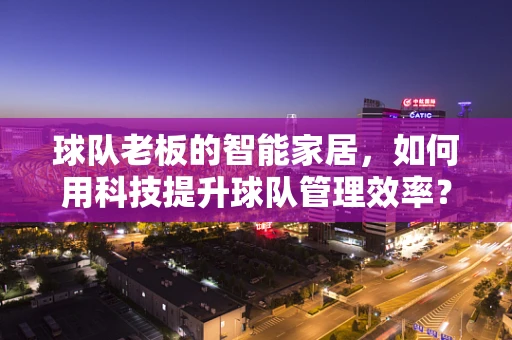 球队老板的智能家居，如何用科技提升球队管理效率？