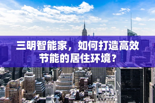 三明智能家，如何打造高效节能的居住环境？