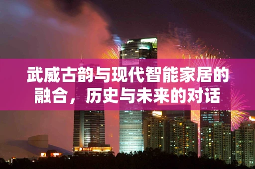 武威古韵与现代智能家居的融合，历史与未来的对话