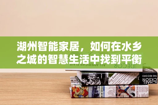 湖州智能家居，如何在水乡之城的智慧生活中找到平衡？