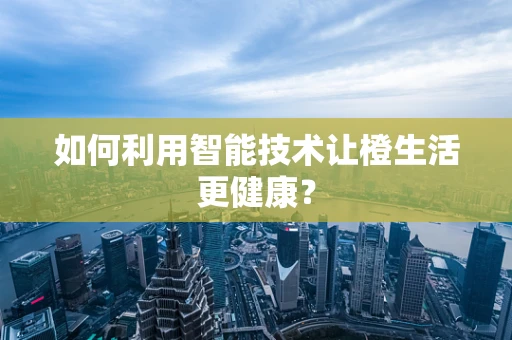 如何利用智能技术让橙生活更健康？