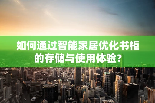 如何通过智能家居优化书柜的存储与使用体验？