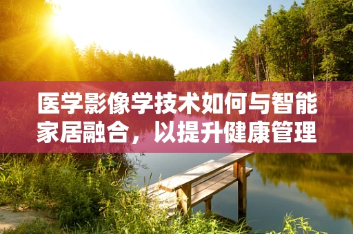 医学影像学技术如何与智能家居融合，以提升健康管理效率？