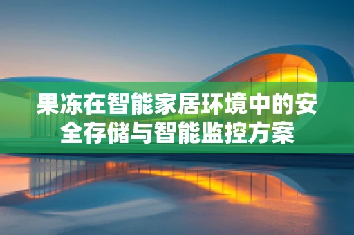 果冻在智能家居环境中的安全存储与智能监控方案