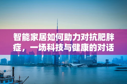 智能家居如何助力对抗肥胖症，一场科技与健康的对话？