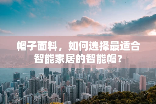 帽子面料，如何选择最适合智能家居的智能帽？