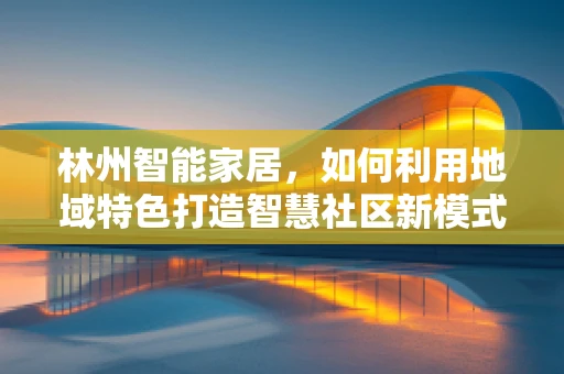 林州智能家居，如何利用地域特色打造智慧社区新模式？