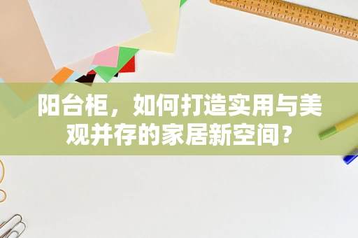 阳台柜，如何打造实用与美观并存的家居新空间？