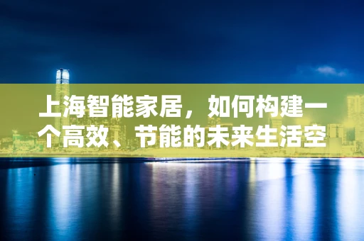 上海智能家居，如何构建一个高效、节能的未来生活空间？
