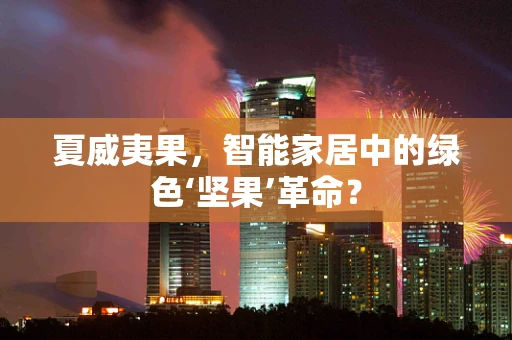 夏威夷果，智能家居中的绿色‘坚果’革命？