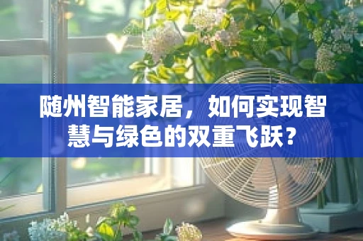 随州智能家居，如何实现智慧与绿色的双重飞跃？