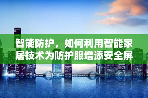 智能防护，如何利用智能家居技术为防护服增添安全屏障？