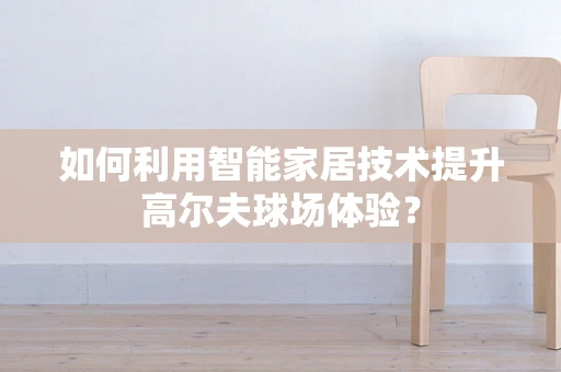 如何利用智能家居技术提升高尔夫球场体验？