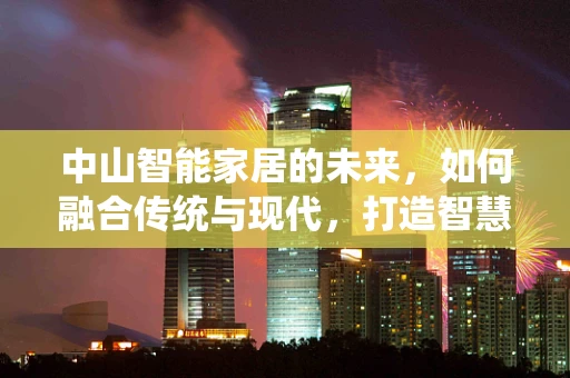 中山智能家居的未来，如何融合传统与现代，打造智慧生活？