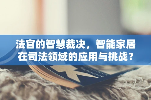法官的智慧裁决，智能家居在司法领域的应用与挑战？