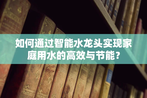 如何通过智能水龙头实现家庭用水的高效与节能？