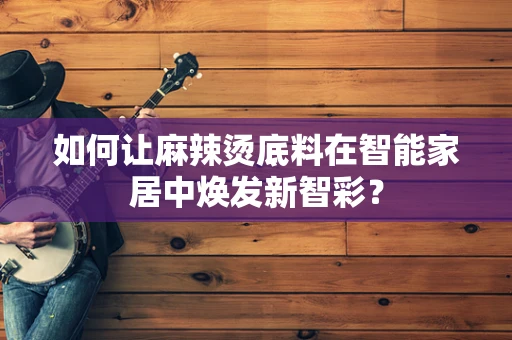 如何让麻辣烫底料在智能家居中焕发新智彩？