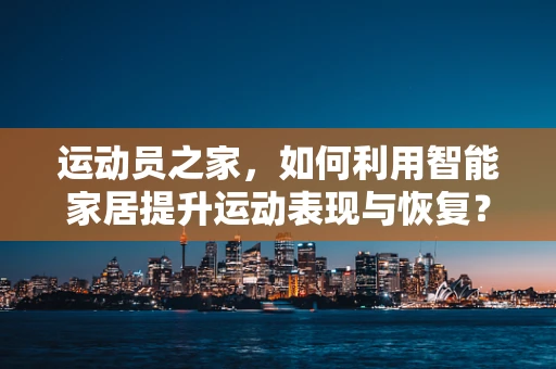运动员之家，如何利用智能家居提升运动表现与恢复？