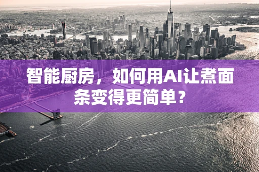 智能厨房，如何用AI让煮面条变得更简单？
