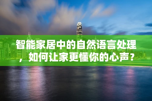 智能家居中的自然语言处理，如何让家更懂你的心声？