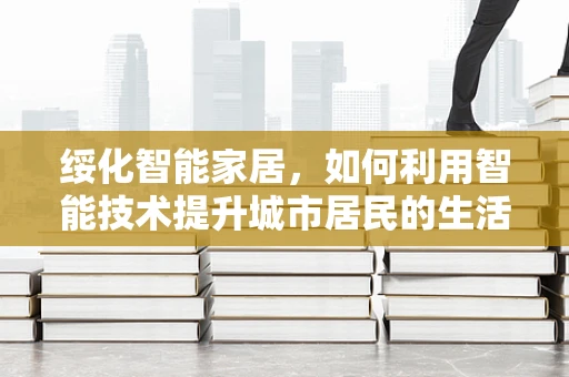 绥化智能家居，如何利用智能技术提升城市居民的生活质量？